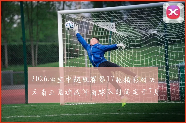 2026怡宝中超联赛第17轮精彩对决云南玉昆迎战河南球队时间定于7月3日晚上20点
