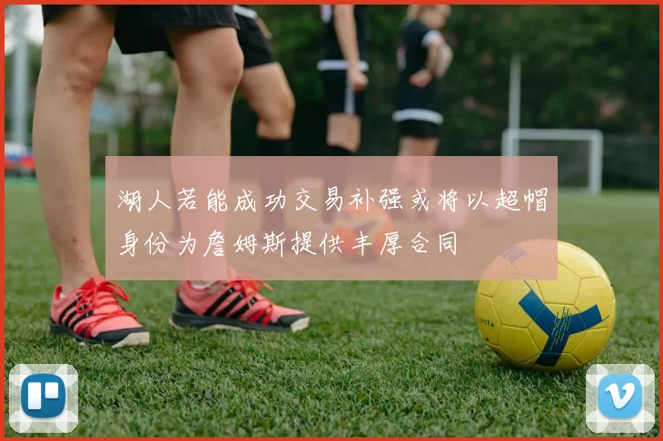 湖人若能成功交易补强或将以超帽身份为詹姆斯提供丰厚合同