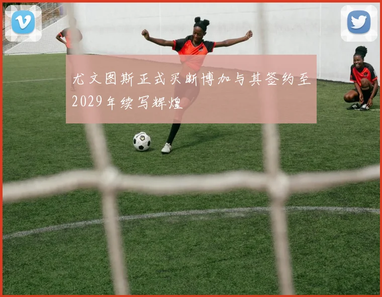 尤文图斯正式买断博加与其签约至2029年续写辉煌