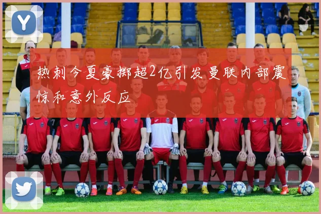 热刺今夏豪掷超2亿引发曼联内部震惊和意外反应